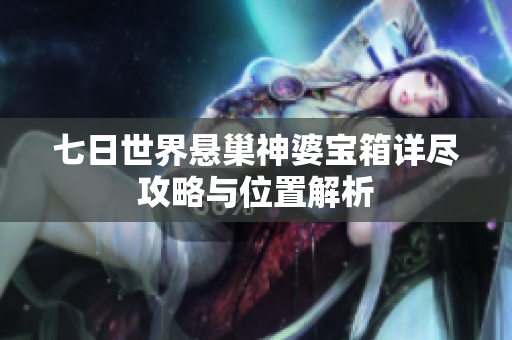 七日世界悬巢神婆宝箱详尽攻略与位置解析