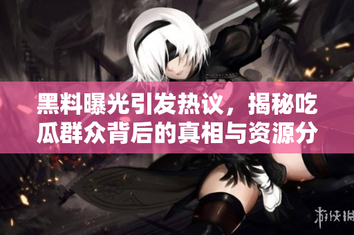 黑料曝光引发热议，揭秘吃瓜群众背后的真相与资源分享