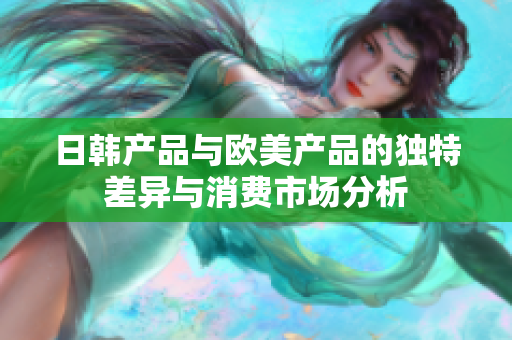 日韩产品与欧美产品的独特差异与消费市场分析