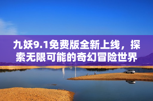 九妖9.1免费版全新上线，探索无限可能的奇幻冒险世界