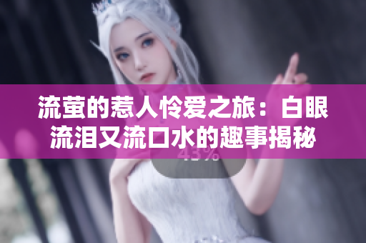 流萤的惹人怜爱之旅：白眼流泪又流口水的趣事揭秘