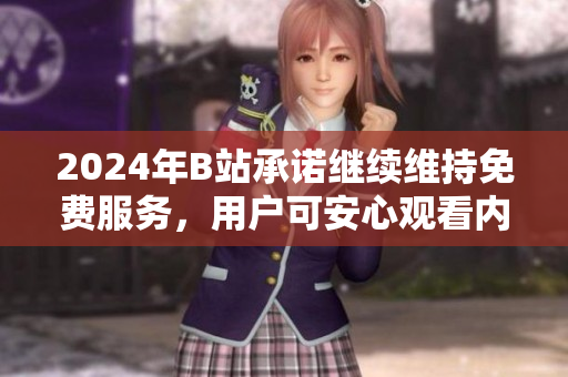 2024年B站承诺继续维持免费服务，用户可安心观看内容