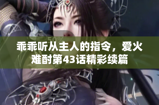 乖乖听从主人的指令，爱火难酎第43话精彩续篇