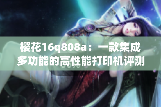 樱花16q808a：一款集成多功能的高性能打印机评测与分析