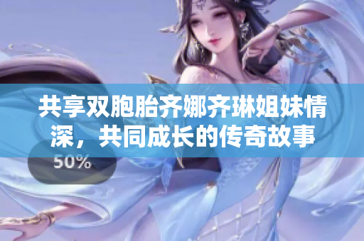 共享双胞胎齐娜齐琳姐妹情深，共同成长的传奇故事