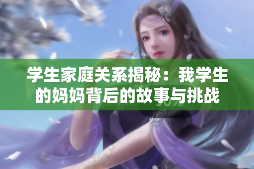 学生家庭关系揭秘：我学生的妈妈背后的故事与挑战