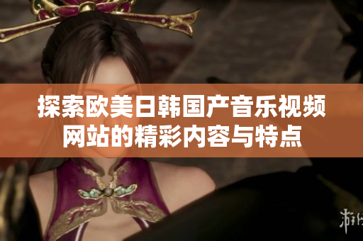 探索欧美日韩国产音乐视频网站的精彩内容与特点