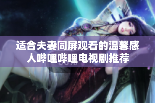 适合夫妻同屏观看的温馨感人哔哩哔哩电视剧推荐