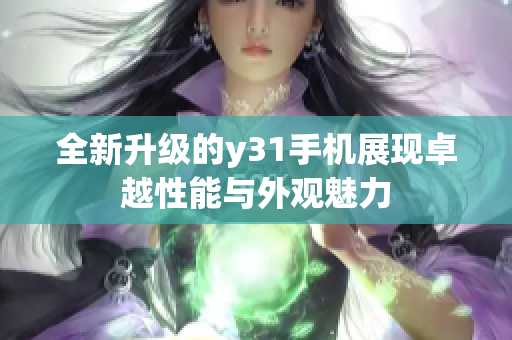 全新升级的y31手机展现卓越性能与外观魅力