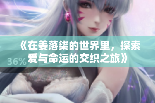 《在姜落柒的世界里，探索爱与命运的交织之旅》