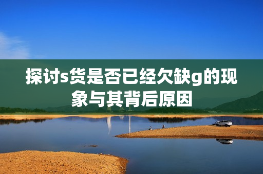 探讨s货是否已经欠缺g的现象与其背后原因
