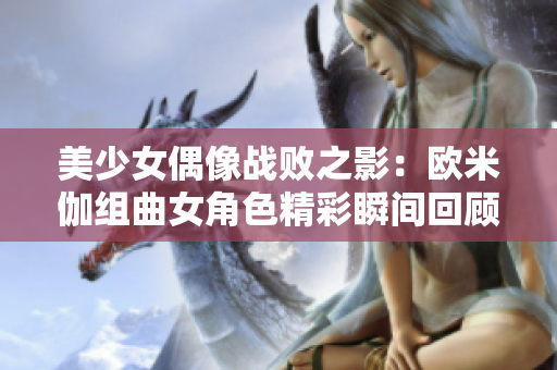美少女偶像战败之影：欧米伽组曲女角色精彩瞬间回顾第二部分