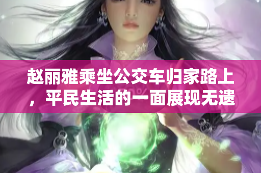 赵丽雅乘坐公交车归家路上，平民生活的一面展现无遗