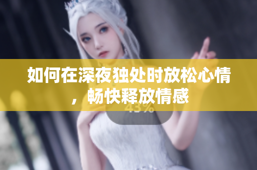 如何在深夜独处时放松心情，畅快释放情感