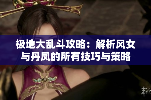 极地大乱斗攻略：解析风女与丹凤的所有技巧与策略