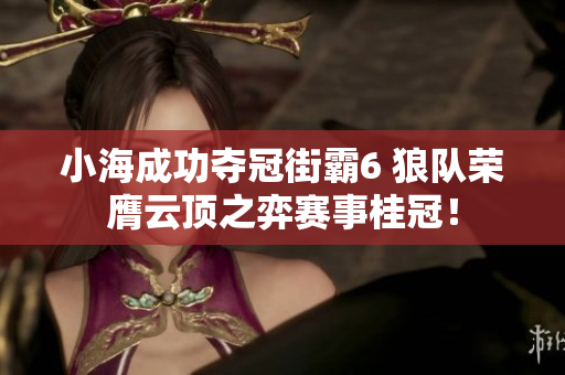 小海成功夺冠街霸6 狼队荣膺云顶之弈赛事桂冠！