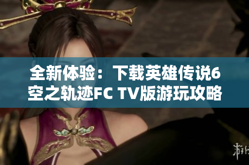 全新体验：下载英雄传说6空之轨迹FC TV版游玩攻略
