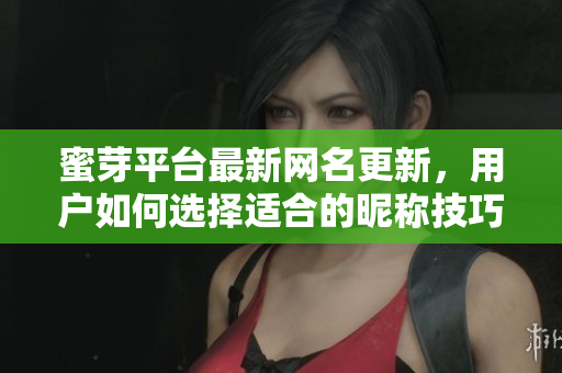 蜜芽平台最新网名更新，用户如何选择适合的昵称技巧与建议