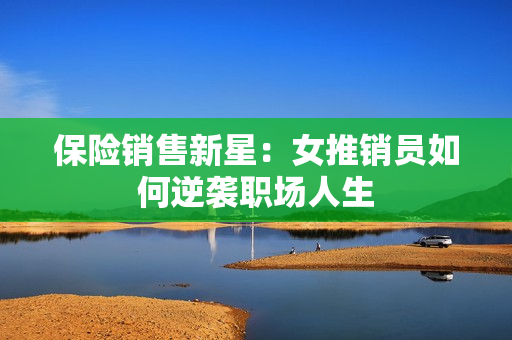 保险销售新星：女推销员如何逆袭职场人生