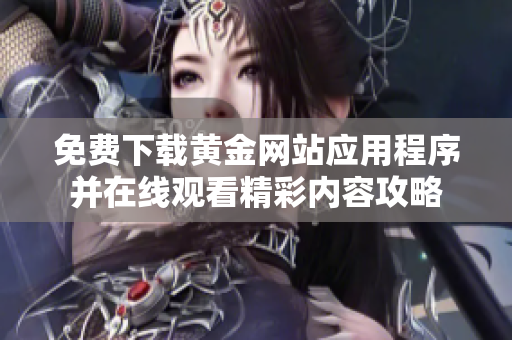免费下载黄金网站应用程序并在线观看精彩内容攻略