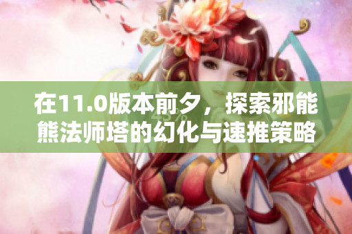 在11.0版本前夕，探索邪能熊法师塔的幻化与速推策略