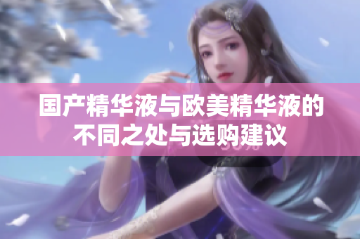 国产精华液与欧美精华液的不同之处与选购建议