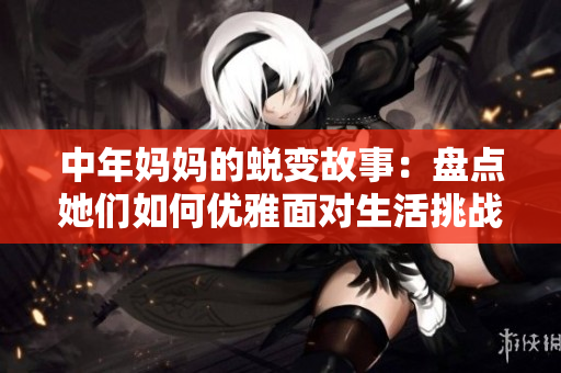 中年妈妈的蜕变故事：盘点她们如何优雅面对生活挑战