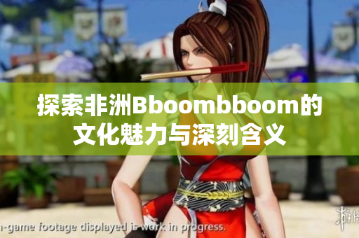 探索非洲Bboombboom的文化魅力与深刻含义