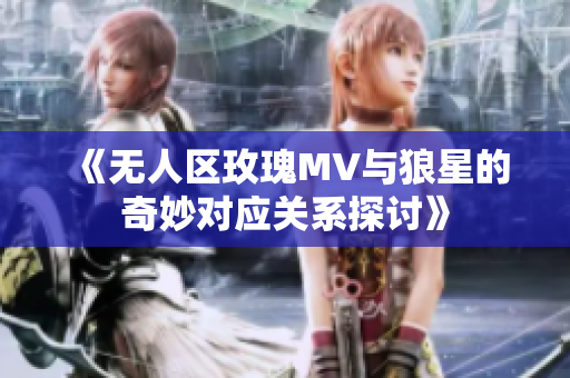《无人区玫瑰MV与狼星的奇妙对应关系探讨》