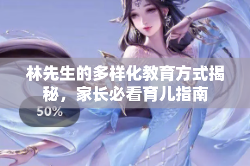 林先生的多样化教育方式揭秘，家长必看育儿指南
