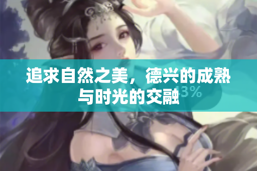 追求自然之美，德兴的成熟与时光的交融