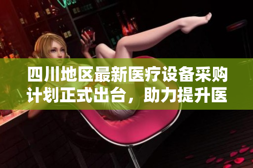 四川地区最新医疗设备采购计划正式出台，助力提升医疗服务水平