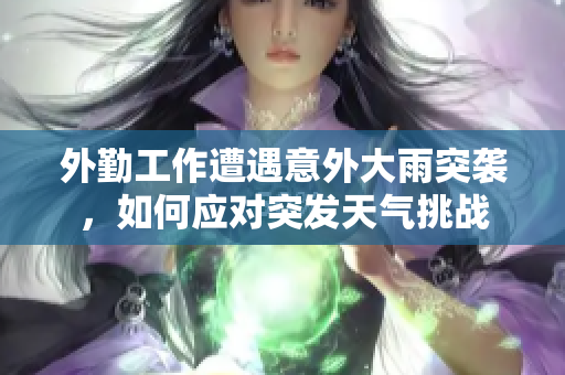 外勤工作遭遇意外大雨突袭，如何应对突发天气挑战