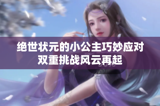 绝世状元的小公主巧妙应对双重挑战风云再起