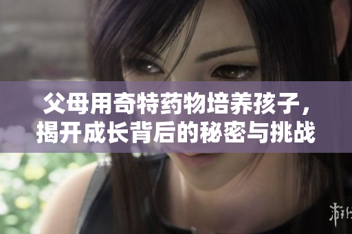 父母用奇特药物培养孩子，揭开成长背后的秘密与挑战