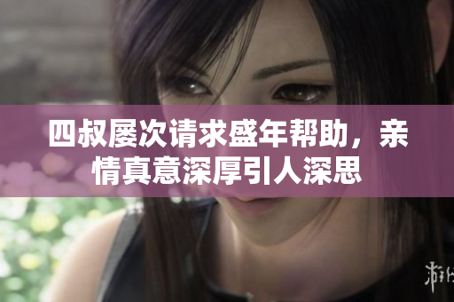四叔屡次请求盛年帮助，亲情真意深厚引人深思
