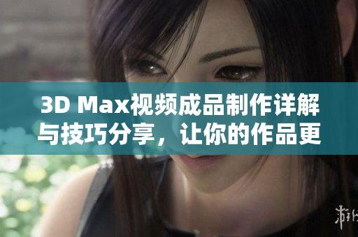 3D Max视频成品制作详解与技巧分享，让你的作品更出色