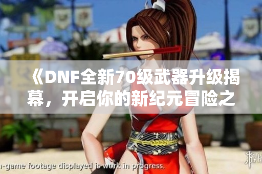 《DNF全新70级武器升级揭幕，开启你的新纪元冒险之旅！》