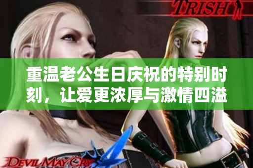 重温老公生日庆祝的特别时刻，让爱更浓厚与激情四溢