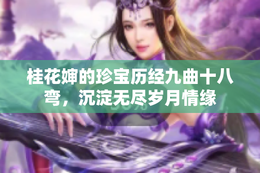 桂花婶的珍宝历经九曲十八弯，沉淀无尽岁月情缘