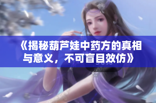 《揭秘葫芦娃中药方的真相与意义，不可盲目效仿》