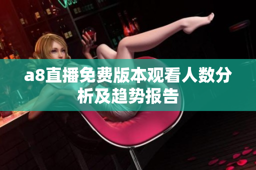a8直播免费版本观看人数分析及趋势报告