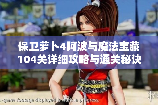 保卫萝卜4阿波与魔法宝藏104关详细攻略与通关秘诀分享