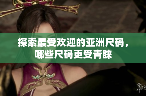 探索最受欢迎的亚洲尺码，哪些尺码更受青睐