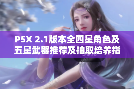 P5X 2.1版本全四星角色及五星武器推荐及抽取培养指南