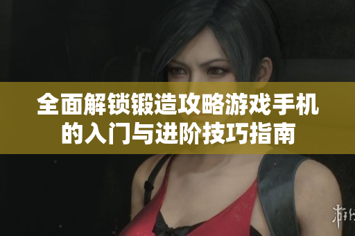 全面解锁锻造攻略游戏手机的入门与进阶技巧指南