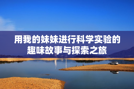 用我的妹妹进行科学实验的趣味故事与探索之旅