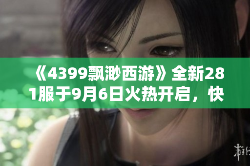 《4399飘渺西游》全新281服于9月6日火热开启，快来体验!