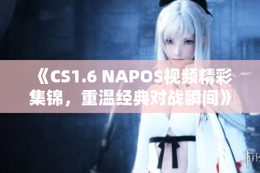 《CS1.6 NAPOS视频精彩集锦，重温经典对战瞬间》