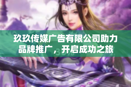 玖玖传媒广告有限公司助力品牌推广，开启成功之旅